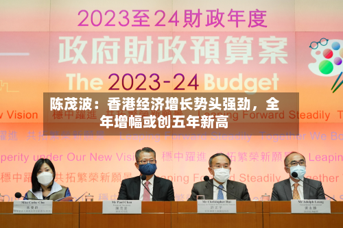 陈茂波:香港经济增长势头强劲,全年增幅或创五年新高