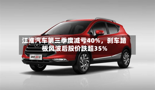 江淮汽车第三季度减亏40%,刹车踏板风波后股价跌超35%