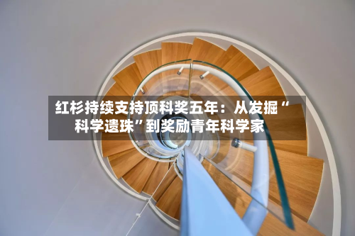 红杉持续支持顶科奖五年:从发掘“科学遗珠”到奖励青年科学家