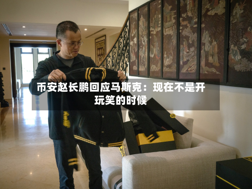 币安赵长鹏回应马斯克:现在不是开玩笑的时候