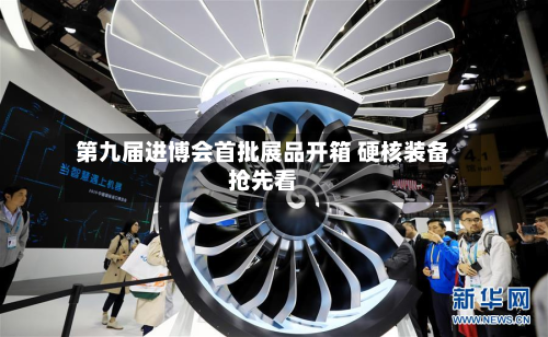 第九届进博会首批展品开箱 硬核装备抢先看