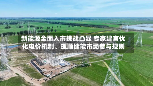 新能源全面入市挑战凸显 专家建言优化电价机制、理顺储能市场参与规则