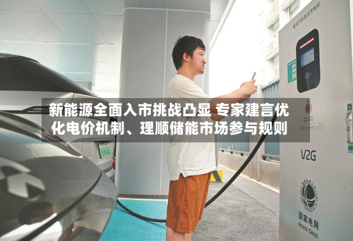 新能源全面入市挑战凸显 专家建言优化电价机制、理顺储能市场参与规则